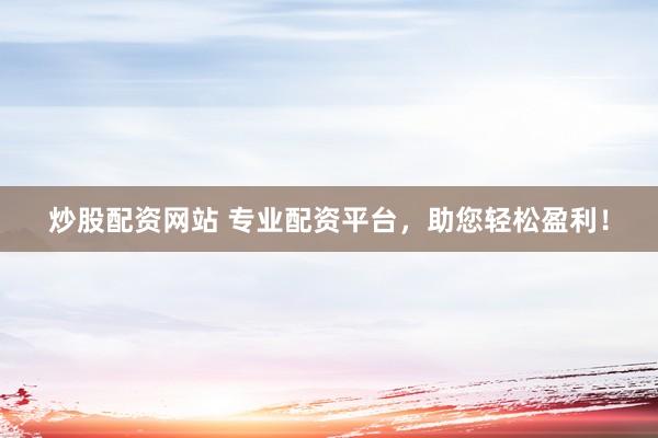 炒股配资网站 专业配资平台，助您轻松盈利！