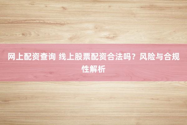 网上配资查询 线上股票配资合法吗？风险与合规性解析