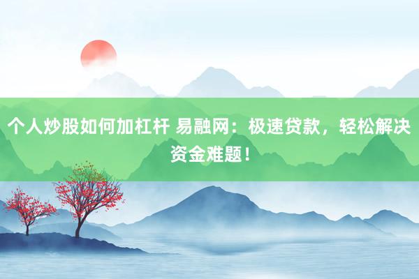 个人炒股如何加杠杆 易融网：极速贷款，轻松解决资金难题！