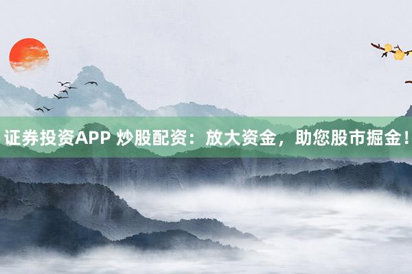 证券投资APP 炒股配资：放大资金，助您股市掘金！