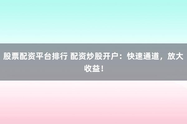 股票配资平台排行 配资炒股开户：快速通道，放大收益！