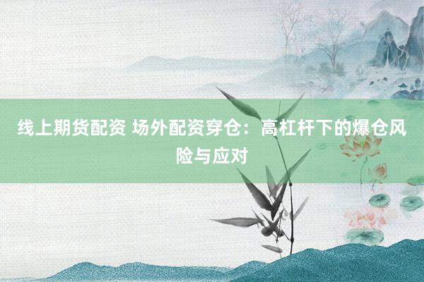 线上期货配资 场外配资穿仓：高杠杆下的爆仓风险与应对