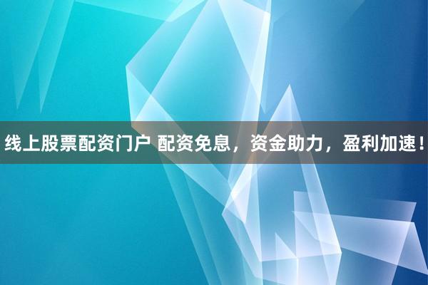 线上股票配资门户 配资免息，资金助力，盈利加速！