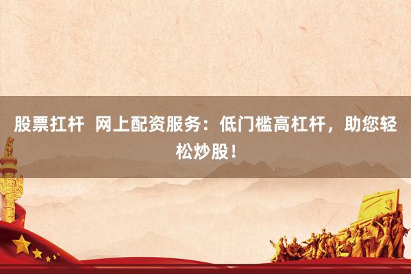 股票扛杆  网上配资服务：低门槛高杠杆，助您轻松炒股！