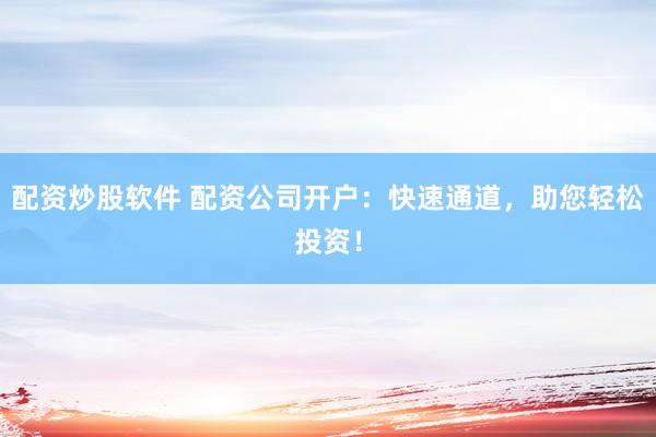 配资炒股软件 配资公司开户：快速通道，助您轻松投资！