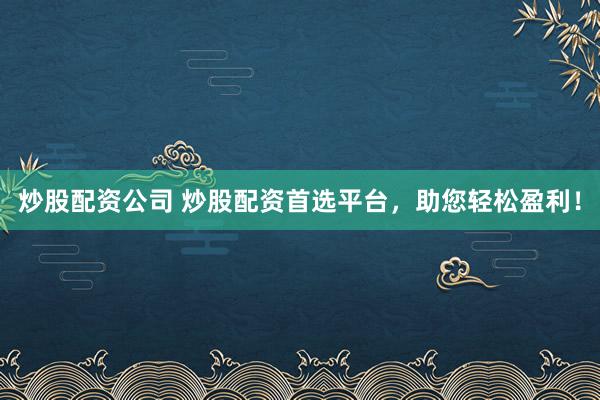 炒股配资公司 炒股配资首选平台，助您轻松盈利！