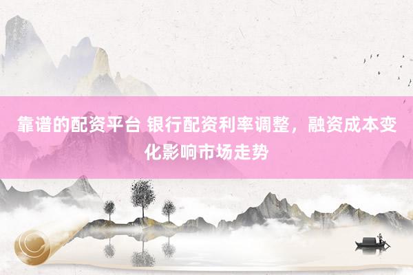 靠谱的配资平台 银行配资利率调整，融资成本变化影响市场走势