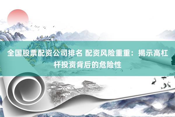 全国股票配资公司排名 配资风险重重：揭示高杠杆投资背后的危险性