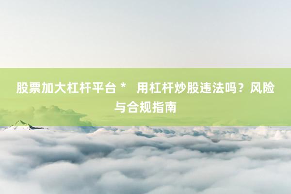 股票加大杠杆平台 *   用杠杆炒股违法吗？风险与合规指南