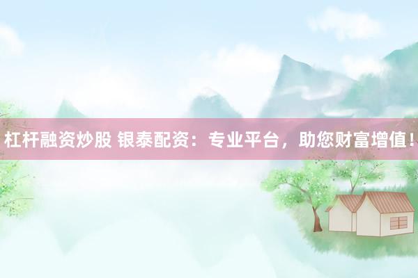 杠杆融资炒股 银泰配资：专业平台，助您财富增值！