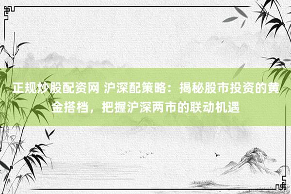 正规炒股配资网 沪深配策略：揭秘股市投资的黄金搭档，把握沪深两市的联动机遇