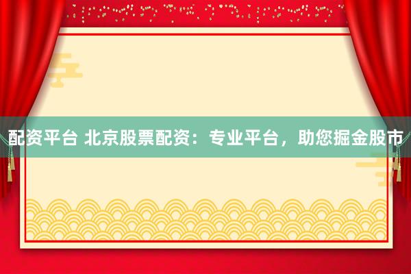 配资平台 北京股票配资：专业平台，助您掘金股市