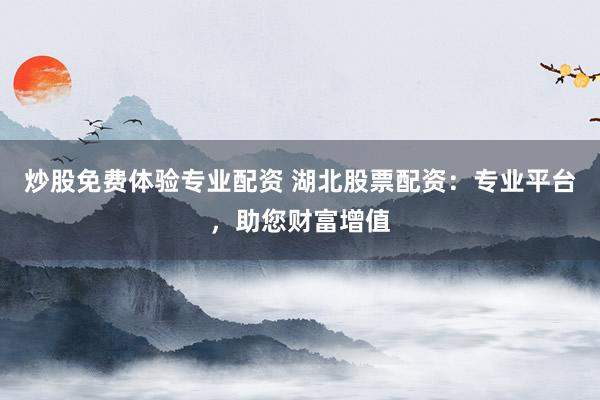 炒股免费体验专业配资 湖北股票配资：专业平台，助您财富增值