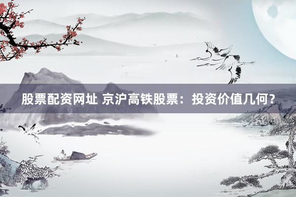股票配资网址 京沪高铁股票：投资价值几何？