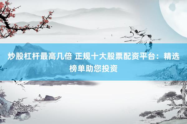 炒股杠杆最高几倍 正规十大股票配资平台：精选榜单助您投资
