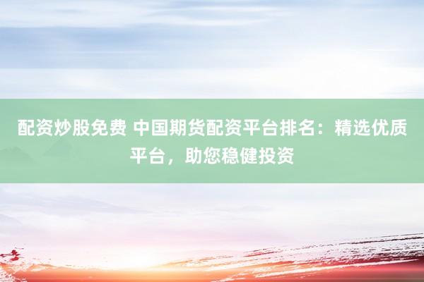 配资炒股免费 中国期货配资平台排名：精选优质平台，助您稳健投资