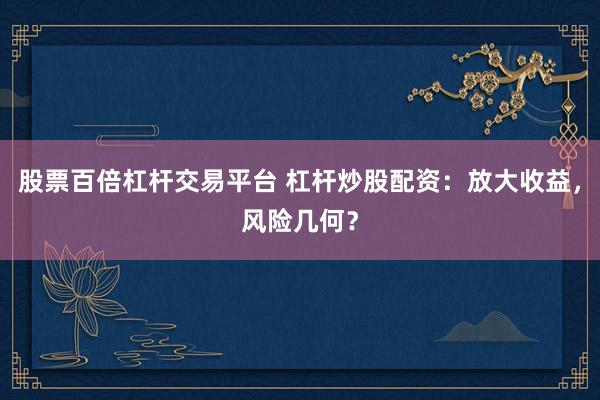股票百倍杠杆交易平台 杠杆炒股配资：放大收益，风险几何？