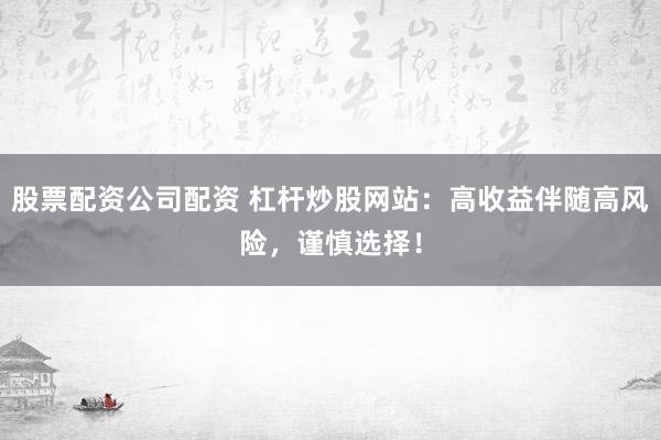 股票配资公司配资 杠杆炒股网站：高收益伴随高风险，谨慎选择！