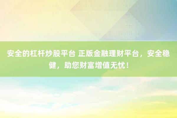 安全的杠杆炒股平台 正版金融理财平台，安全稳健，助您财富增值无忧！