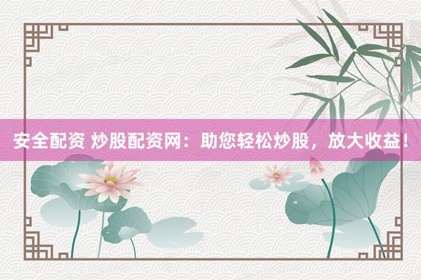 安全配资 炒股配资网：助您轻松炒股，放大收益！