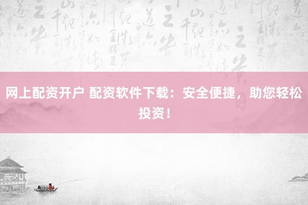 网上配资开户 配资软件下载：安全便捷，助您轻松投资！