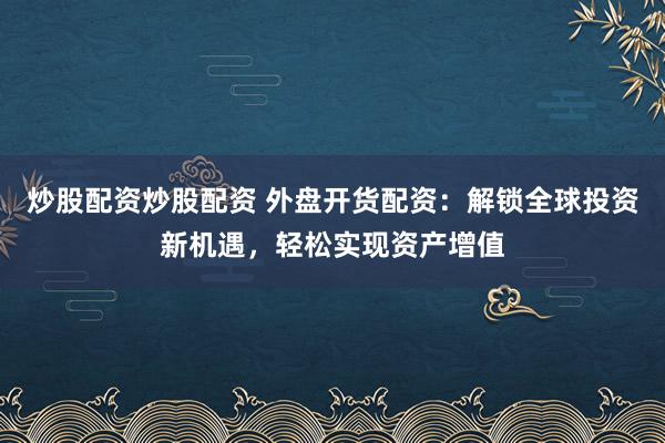 炒股配资炒股配资 外盘开货配资：解锁全球投资新机遇，轻松实现资产增值