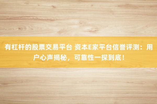 有杠杆的股票交易平台 资本E家平台信誉评测：用户心声揭秘，可靠性一探到底！
