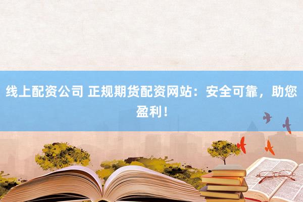 线上配资公司 正规期货配资网站：安全可靠，助您盈利！