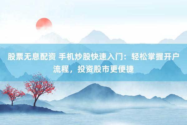 股票无息配资 手机炒股快速入门：轻松掌握开户流程，投资股市更便捷