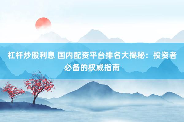 杠杆炒股利息 国内配资平台排名大揭秘：投资者必备的权威指南