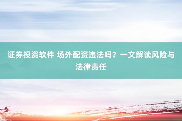 证券投资软件 场外配资违法吗？一文解读风险与法律责任