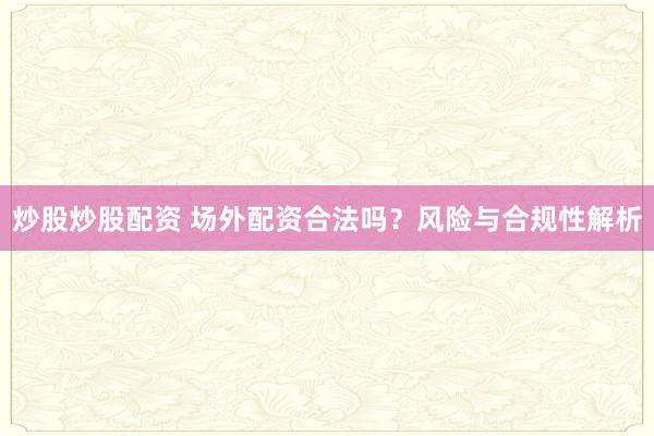 炒股炒股配资 场外配资合法吗？风险与合规性解析