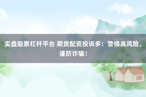 实盘股票杠杆平台 期货配资投诉多：警惕高风险，谨防诈骗！