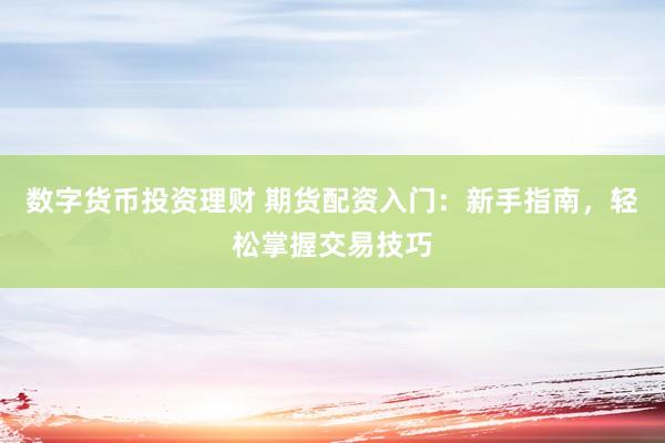 数字货币投资理财 期货配资入门：新手指南，轻松掌握交易技巧