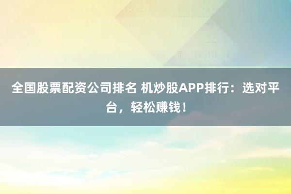 全国股票配资公司排名 机炒股APP排行：选对平台，轻松赚钱！