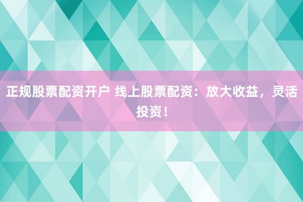 正规股票配资开户 线上股票配资：放大收益，灵活投资！