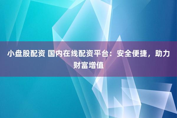 小盘股配资 国内在线配资平台：安全便捷，助力财富增值