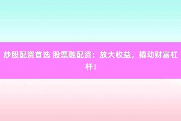 炒股配资首选 股票融配资：放大收益，撬动财富杠杆！
