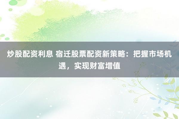 炒股配资利息 宿迁股票配资新策略：把握市场机遇，实现财富增值