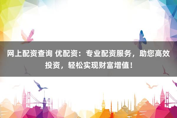 网上配资查询 优配资：专业配资服务，助您高效投资，轻松实现财富增值！