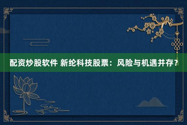 配资炒股软件 新纶科技股票：风险与机遇并存？