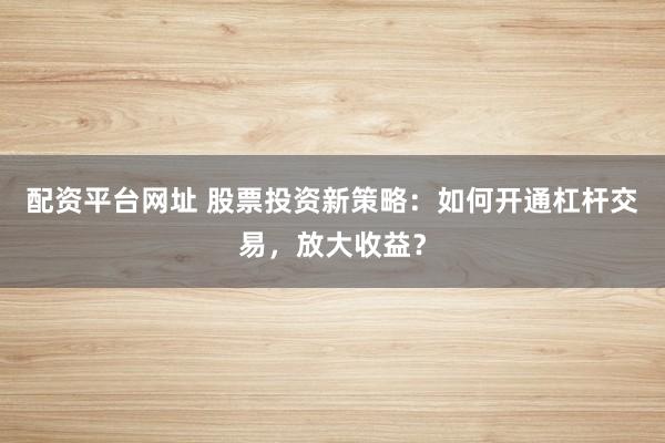 配资平台网址 股票投资新策略：如何开通杠杆交易，放大收益？