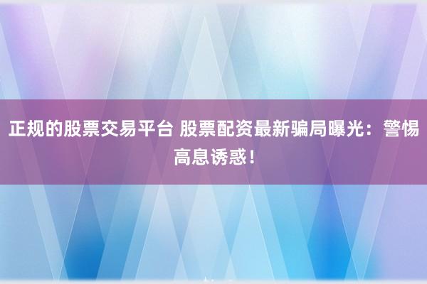 正规的股票交易平台 股票配资最新骗局曝光：警惕高息诱惑！