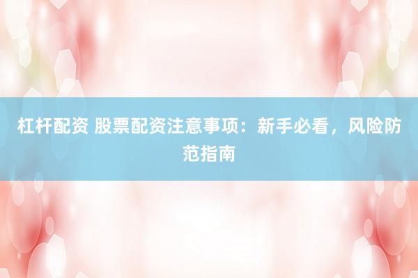杠杆配资 股票配资注意事项：新手必看，风险防范指南