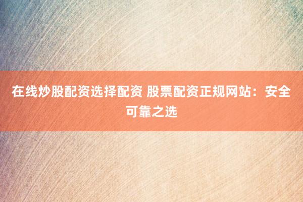 在线炒股配资选择配资 股票配资正规网站：安全可靠之选
