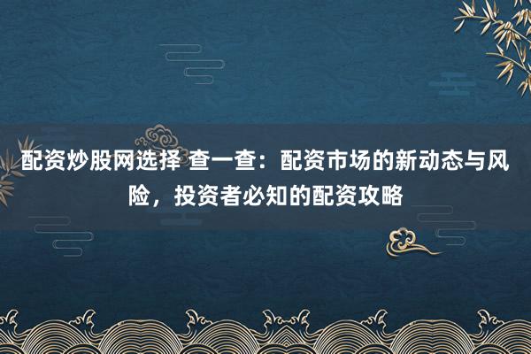 配资炒股网选择 查一查：配资市场的新动态与风险，投资者必知的配资攻略