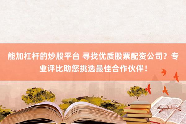 能加杠杆的炒股平台 寻找优质股票配资公司？专业评比助您挑选最佳合作伙伴！
