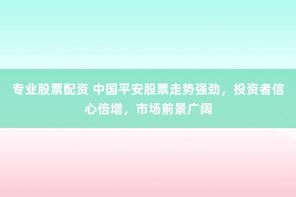 专业股票配资 中国平安股票走势强劲，投资者信心倍增，市场前景广阔