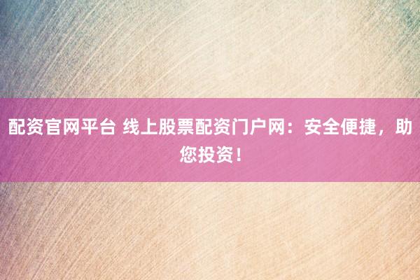 配资官网平台 线上股票配资门户网：安全便捷，助您投资！