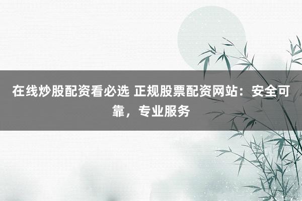 在线炒股配资看必选 正规股票配资网站：安全可靠，专业服务